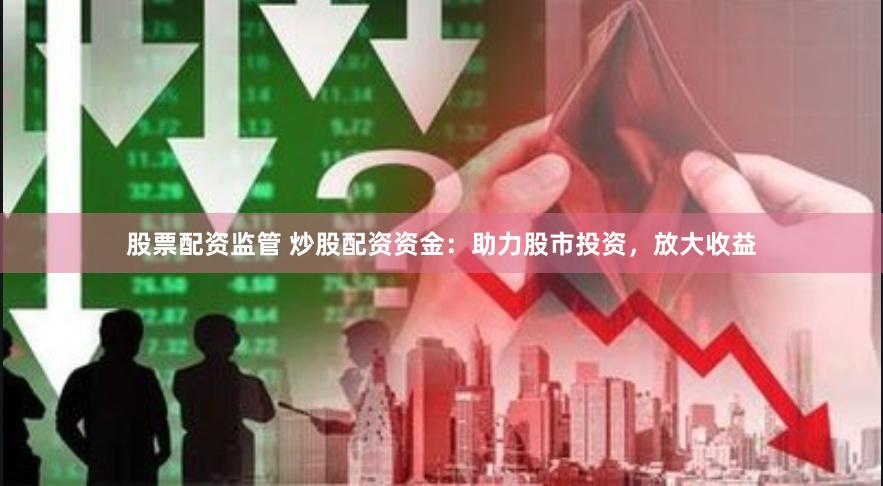 股票配资监管 炒股配资资金：助力股市投资，放大收益