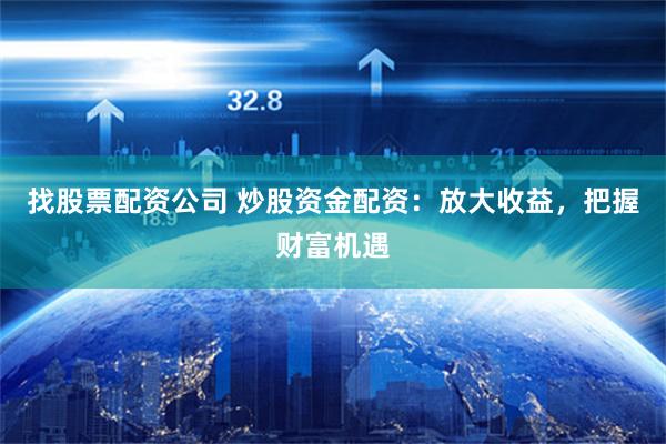 找股票配资公司 炒股资金配资：放大收益，把握财富机遇