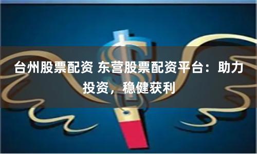 台州股票配资 东营股票配资平台：助力投资，稳健获利