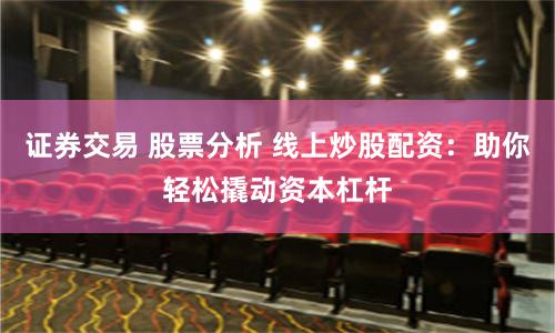 证券交易 股票分析 线上炒股配资：助你轻松撬动资本杠杆