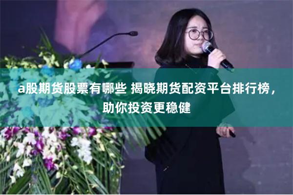a股期货股票有哪些 揭晓期货配资平台排行榜，助你投资更稳健