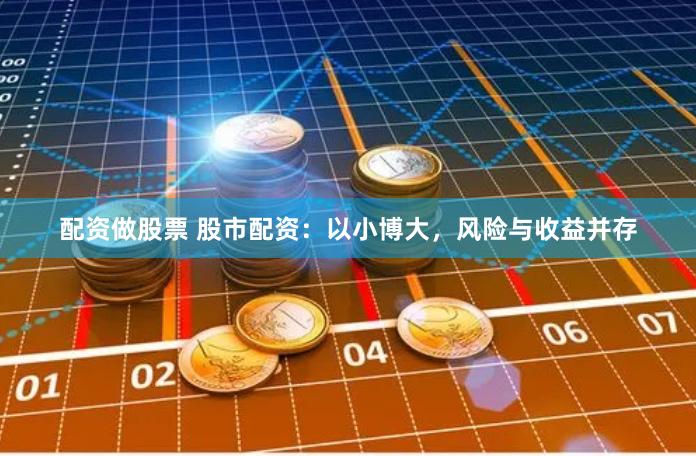 配资做股票 股市配资：以小博大，风险与收益并存