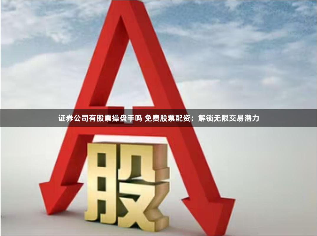 证券公司有股票操盘手吗 免费股票配资:解锁无限交易潜力