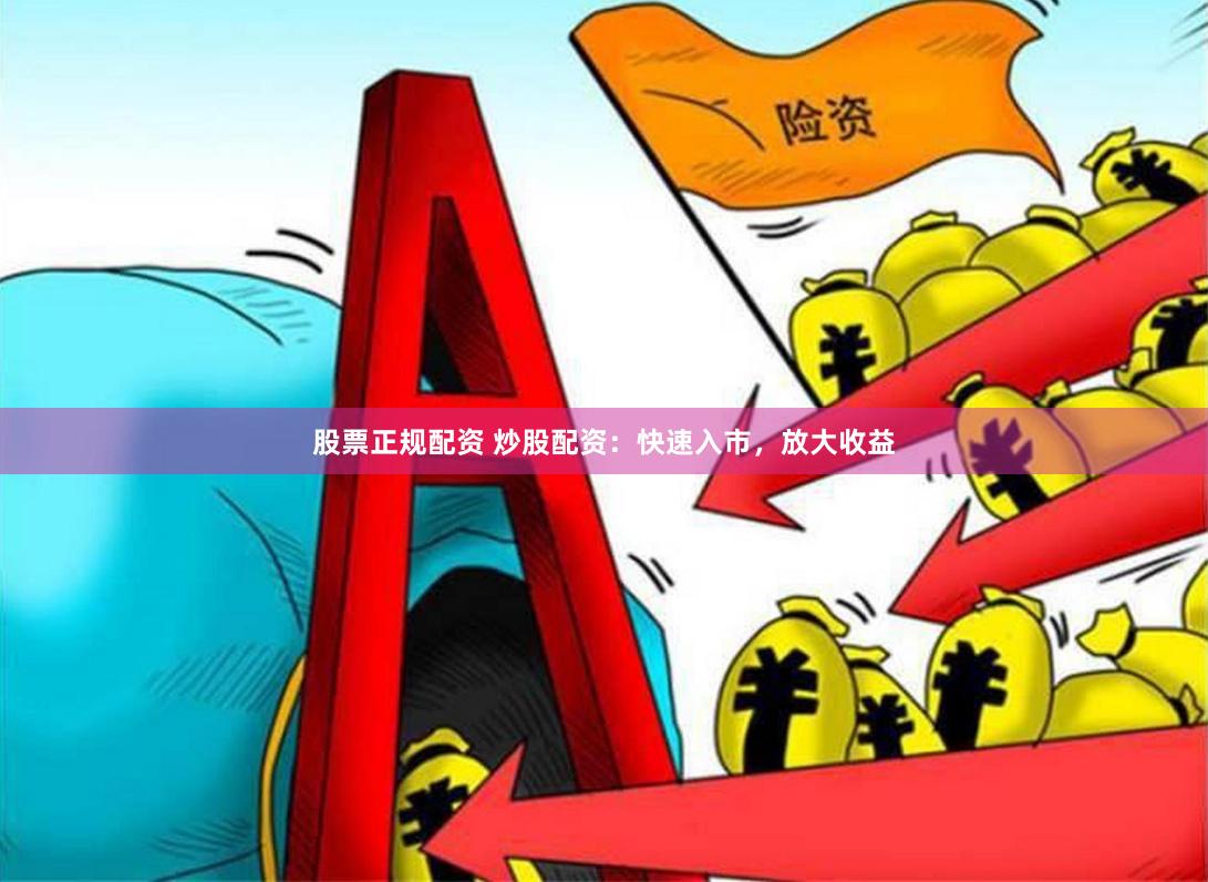 股票正规配资 炒股配资：快速入市，放大收益