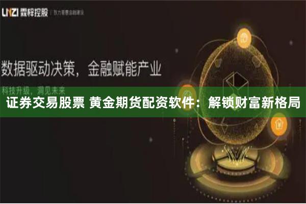证券交易股票 黄金期货配资软件：解锁财富新格局