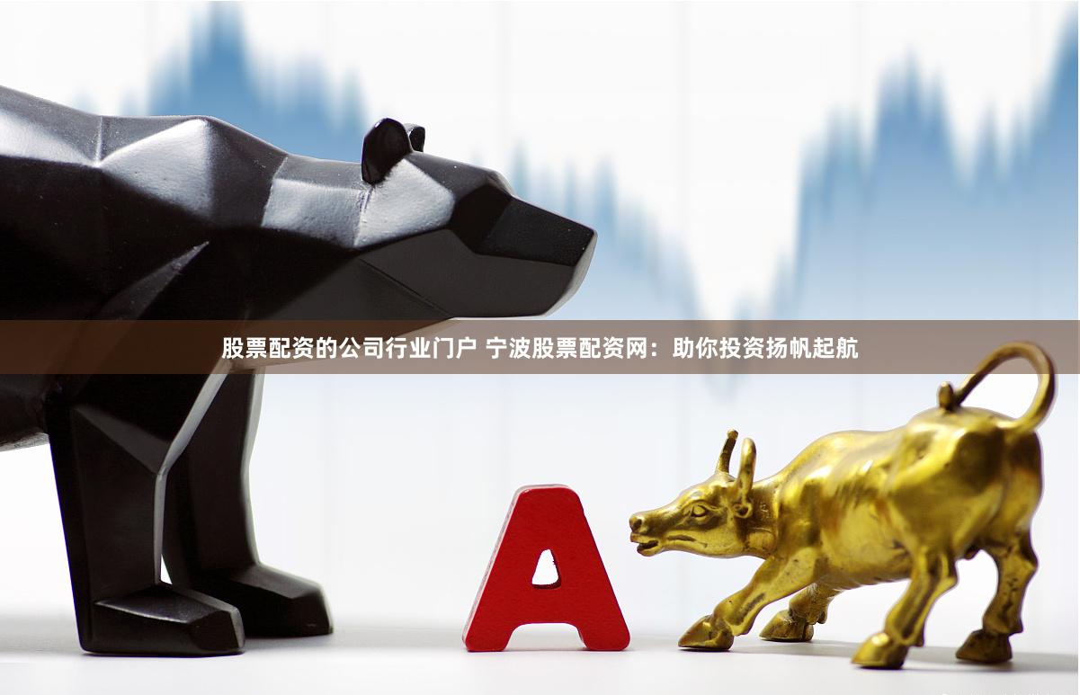 股票配资的公司行业门户 宁波股票配资网：助你投资扬帆起航
