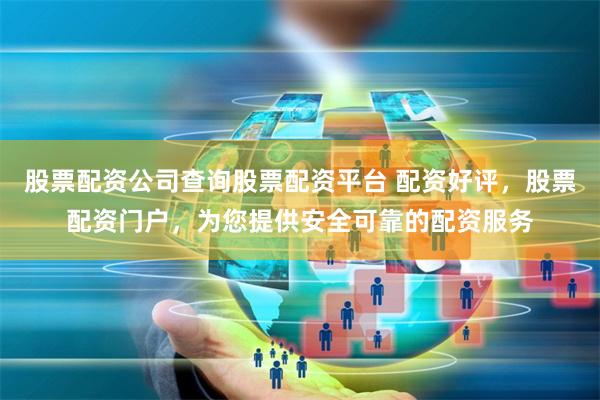 股票配资公司查询股票配资平台 配资好评，股票配资门户，为您提供安全可靠的配资服务