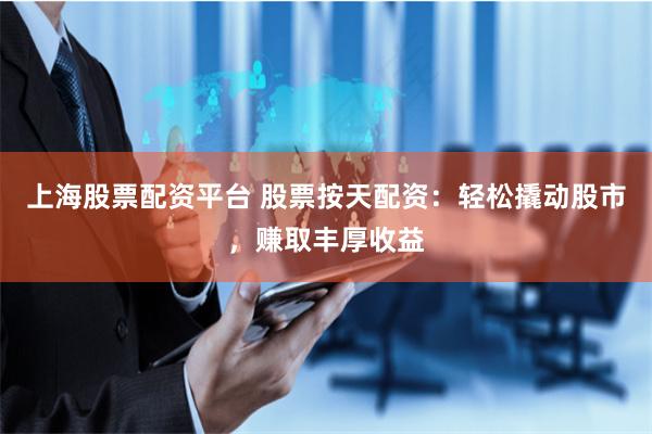 上海股票配资平台 股票按天配资：轻松撬动股市，赚取丰厚收益