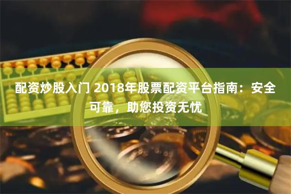 配资炒股入门 2018年股票配资平台指南：安全可靠，助您投资无忧