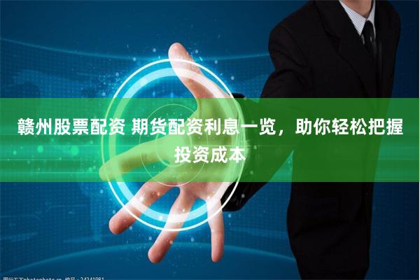 赣州股票配资 期货配资利息一览，助你轻松把握投资成本