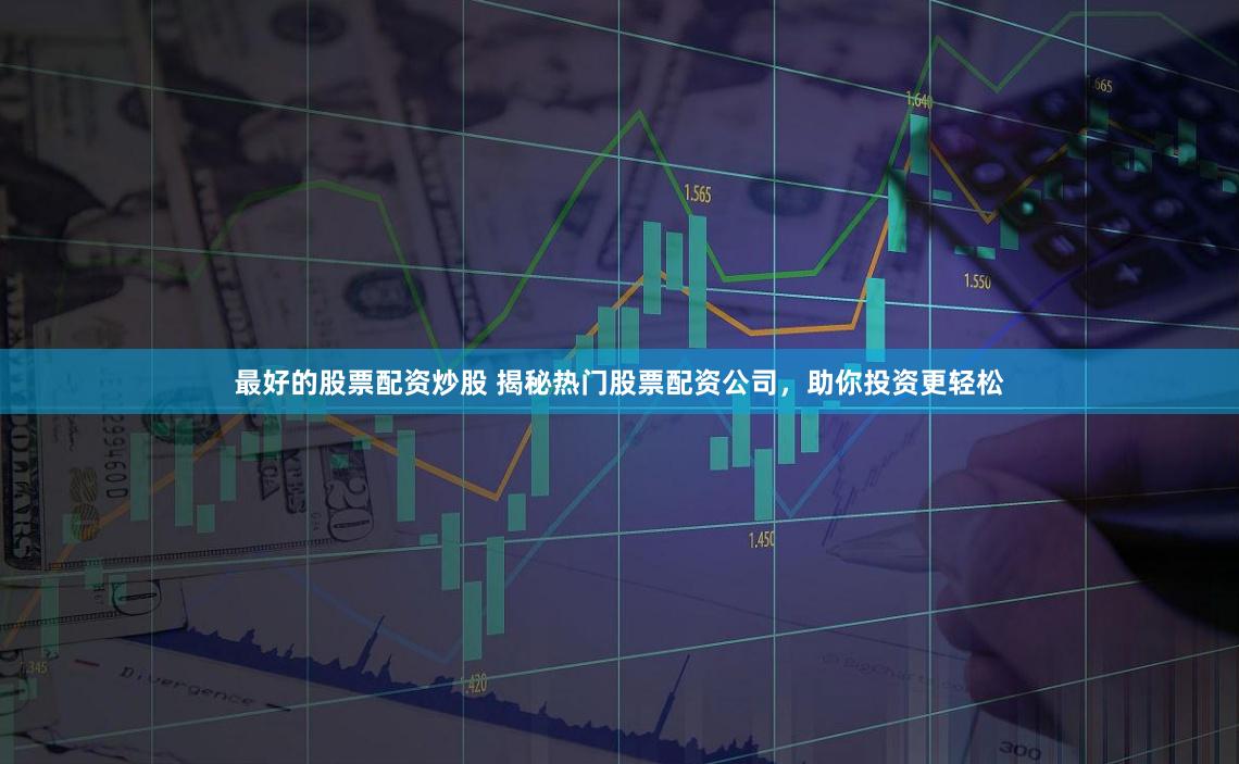 最好的股票配资炒股 揭秘热门股票配资公司，助你投资更轻松