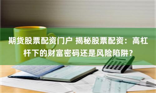 期货股票配资门户 揭秘股票配资：高杠杆下的财富密码还是风险陷阱？