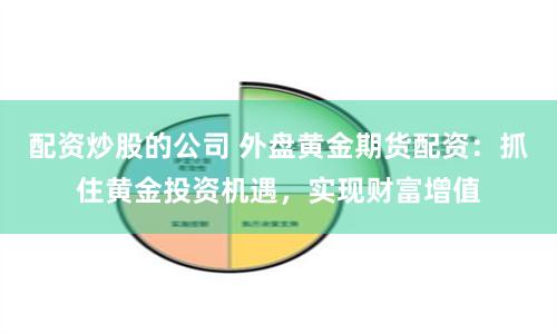 配资炒股的公司 外盘黄金期货配资：抓住黄金投资机遇，实现财富增值