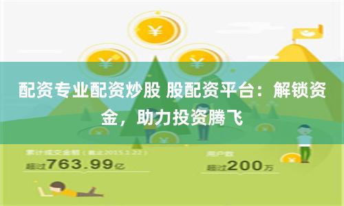 配资专业配资炒股 股配资平台：解锁资金，助力投资腾飞
