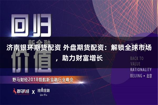 济南银环期货配资 外盘期货配资：解锁全球市场，助力财富增长