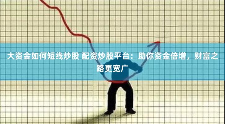 大资金如何短线炒股 配资炒股平台：助你资金倍增，财富之路更宽广