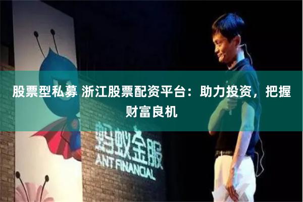 股票型私募 浙江股票配资平台：助力投资，把握财富良机