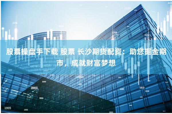 股票操盘手下载 股票 长沙期货配资：助您掘金期市，成就财富梦想