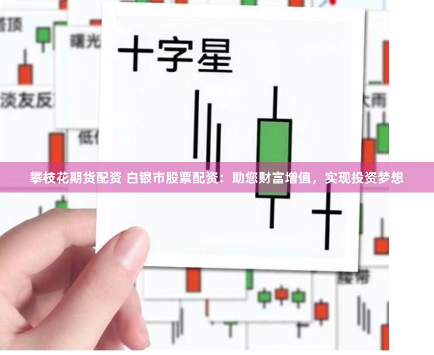 攀枝花期货配资 白银市股票配资：助您财富增值，实现投资梦想