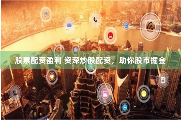 股票配资盈利 资深炒股配资，助你股市掘金