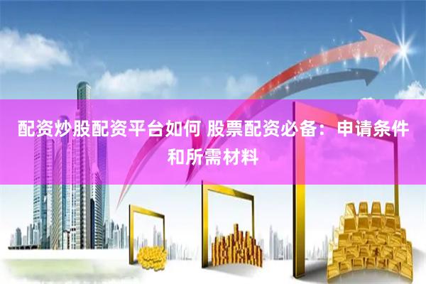配资炒股配资平台如何 股票配资必备：申请条件和所需材料