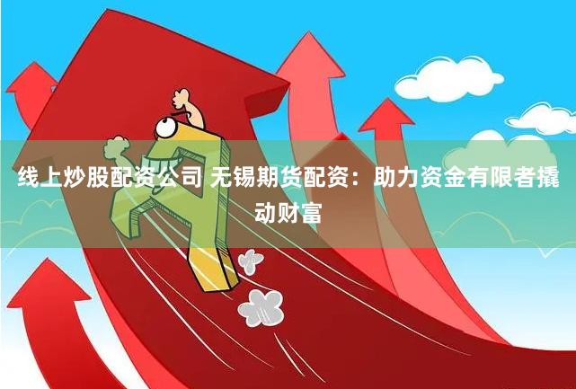 线上炒股配资公司 无锡期货配资：助力资金有限者撬动财富
