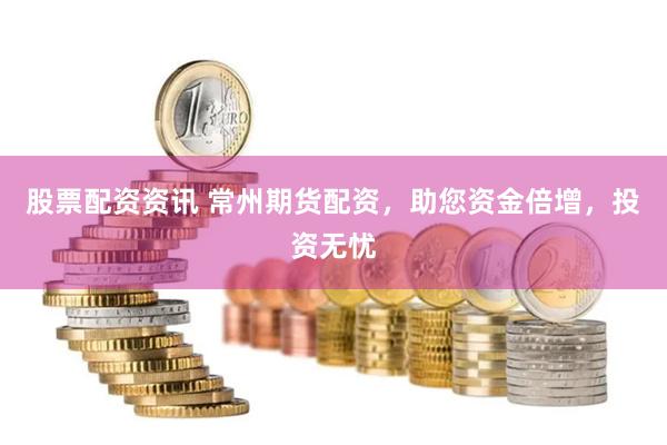 股票配资资讯 常州期货配资，助您资金倍增，投资无忧