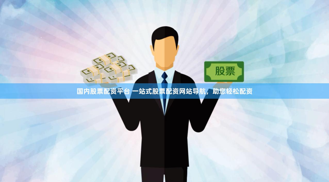 国内股票配资平台 一站式股票配资网站导航，助您轻松配资