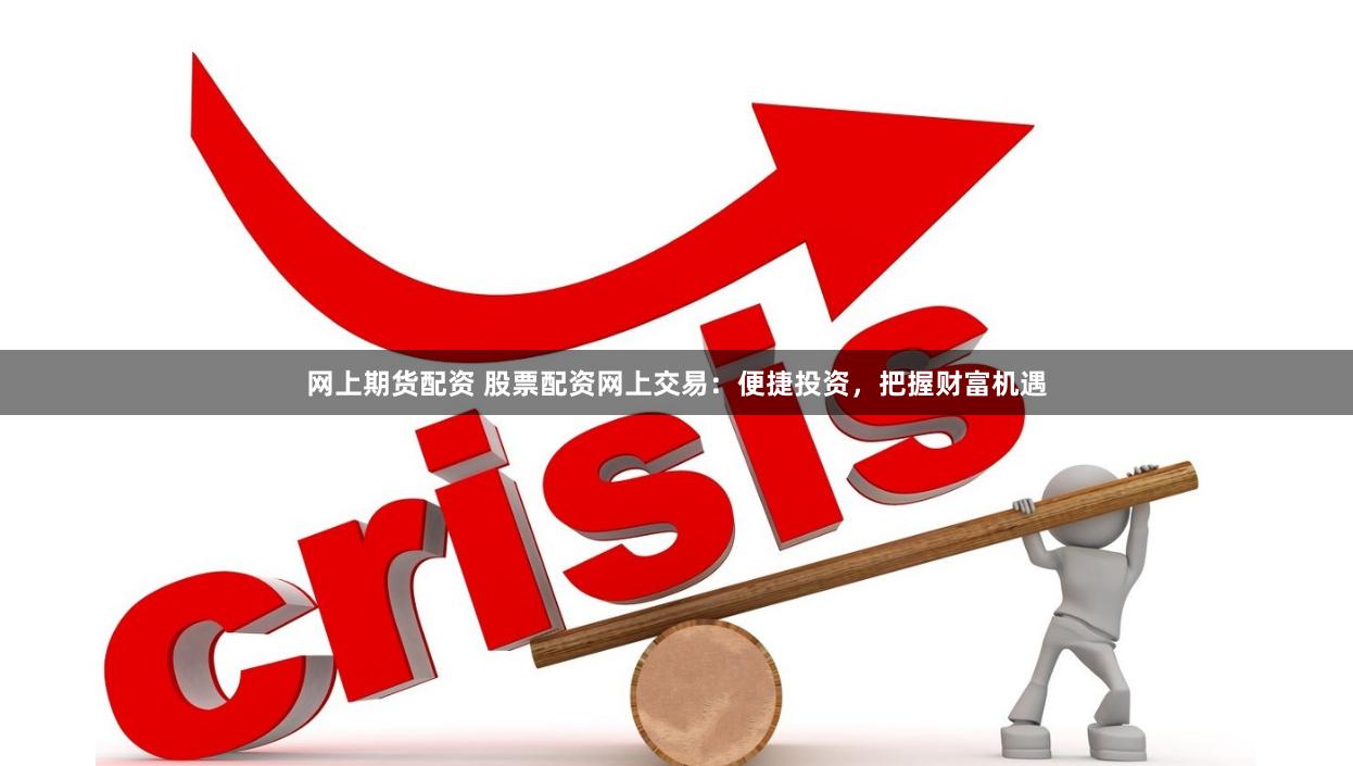 网上期货配资 股票配资网上交易：便捷投资，把握财富机遇