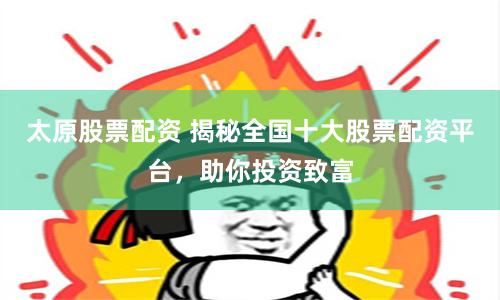 太原股票配资 揭秘全国十大股票配资平台，助你投资致富