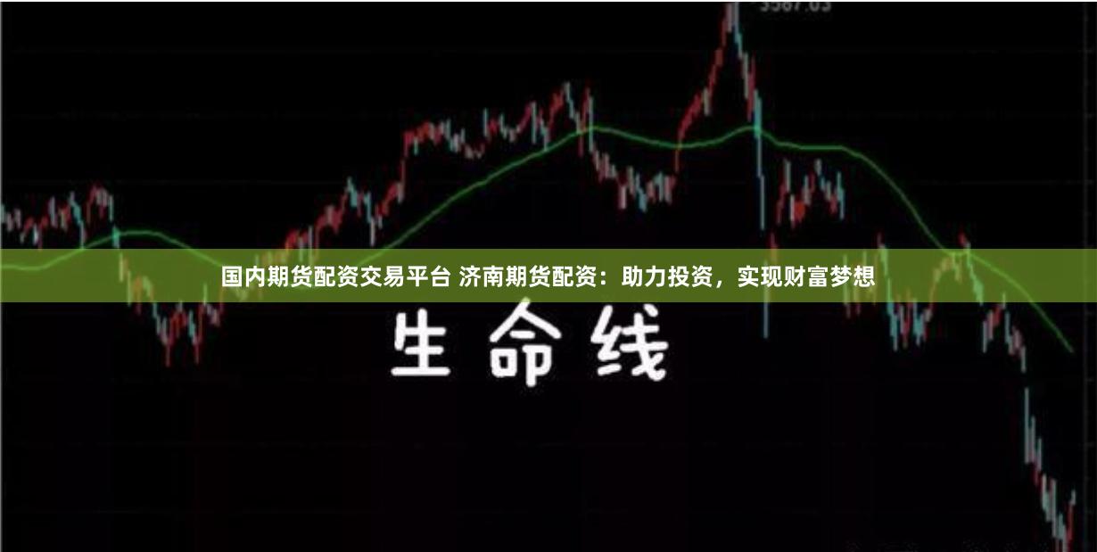 国内期货配资交易平台 济南期货配资：助力投资，实现财富梦想