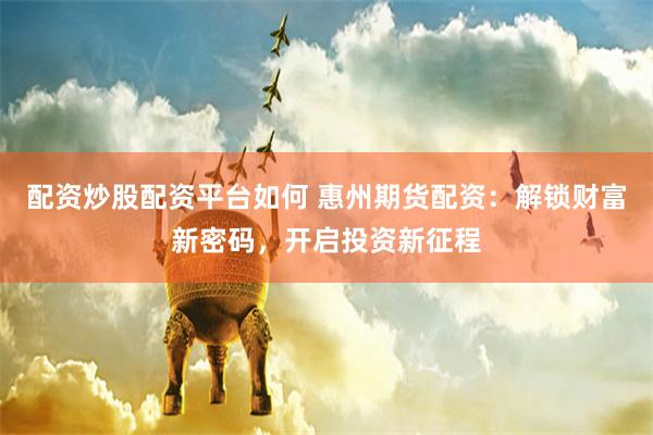 配资炒股配资平台如何 惠州期货配资：解锁财富新密码，开启投资新征程