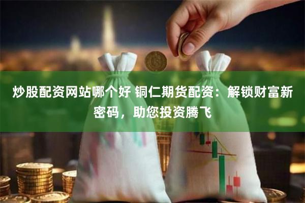 炒股配资网站哪个好 铜仁期货配资：解锁财富新密码，助您投资腾飞