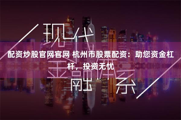 配资炒股官网官网 杭州市股票配资：助您资金杠杆，投资无忧