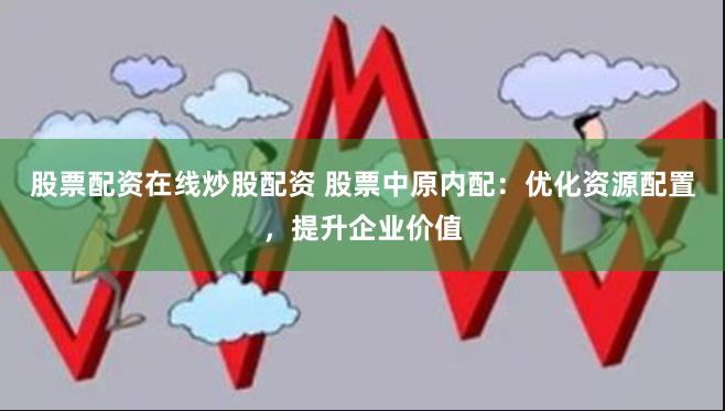 股票配资在线炒股配资 股票中原内配：优化资源配置，提升企业价值