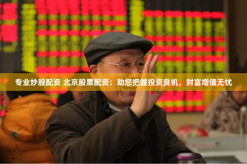 专业炒股配资 北京股票配资：助您把握投资良机，财富增值无忧