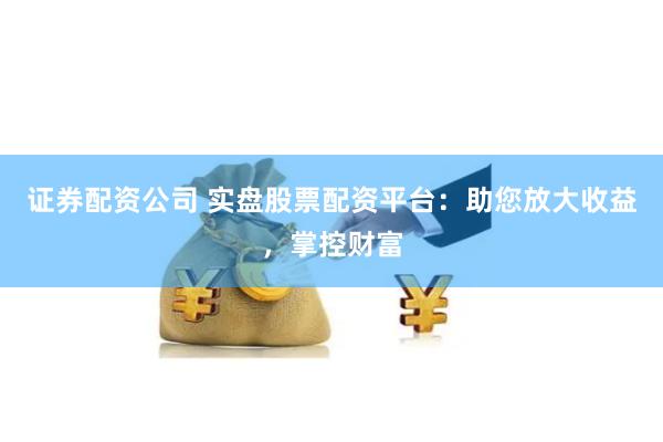 证券配资公司 实盘股票配资平台：助您放大收益，掌控财富