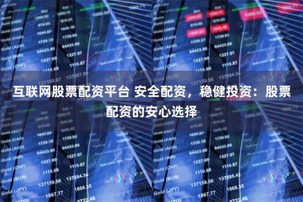 互联网股票配资平台 安全配资，稳健投资：股票配资的安心选择