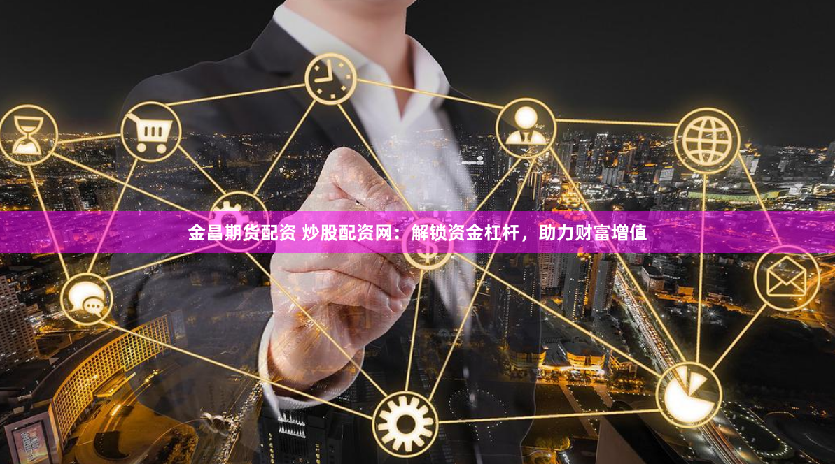 金昌期货配资 炒股配资网：解锁资金杠杆，助力财富增值