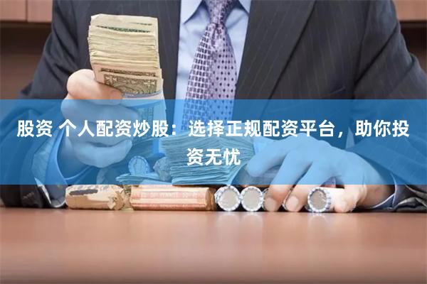股资 个人配资炒股：选择正规配资平台，助你投资无忧