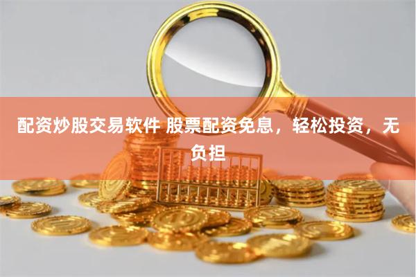 配资炒股交易软件 股票配资免息，轻松投资，无负担