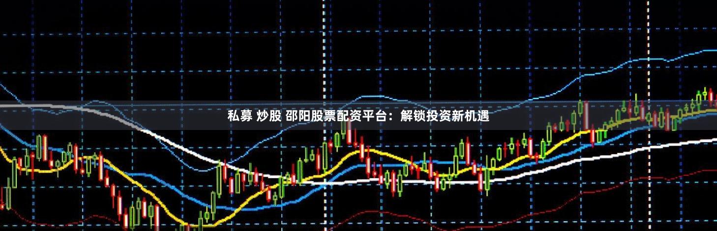 私募 炒股 邵阳股票配资平台：解锁投资新机遇