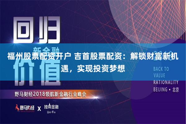 福州股票配资开户 吉首股票配资：解锁财富新机遇，实现投资梦想