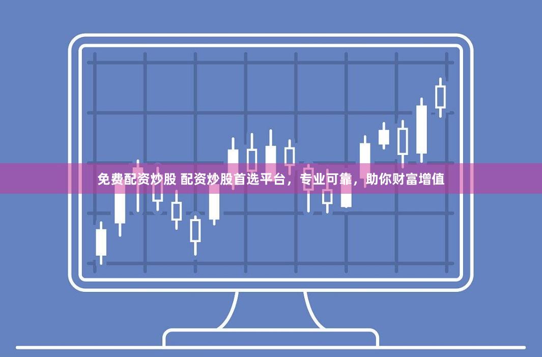 免费配资炒股 配资炒股首选平台，专业可靠，助你财富增值