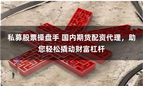 私募股票操盘手 国内期货配资代理，助您轻松撬动财富杠杆