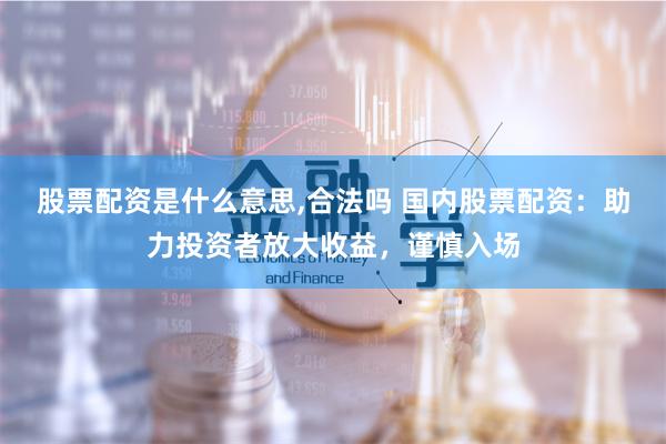 股票配资是什么意思,合法吗 国内股票配资：助力投资者放大收益，谨慎入场
