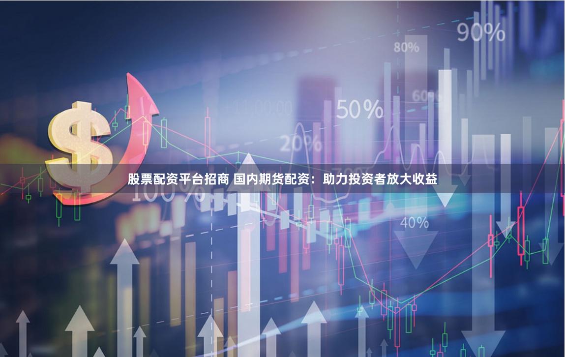 股票配资平台招商 国内期货配资：助力投资者放大收益