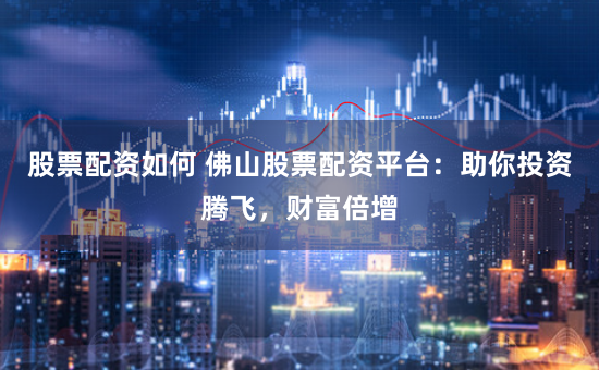股票配资如何 佛山股票配资平台：助你投资腾飞，财富倍增