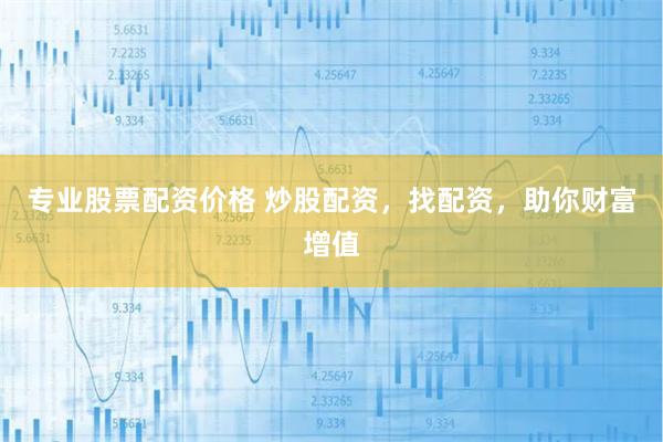 专业股票配资价格 炒股配资，找配资，助你财富增值