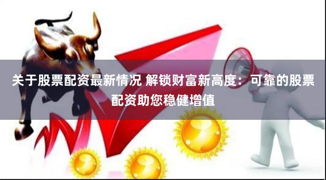 关于股票配资最新情况 解锁财富新高度：可靠的股票配资助您稳健增值